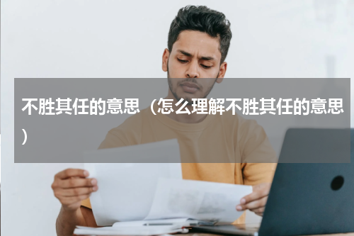 不胜其任的意思（怎么理解不胜其任的意思）
