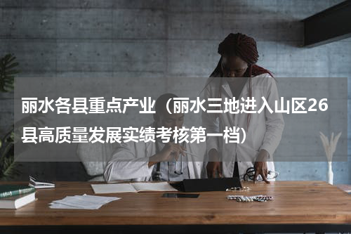丽水各县重点产业（丽水三地进入山区26县高质量发展实绩考核第一档）