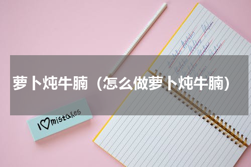 萝卜炖牛腩（怎么做萝卜炖牛腩）