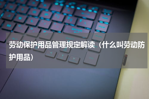 劳动保护用品管理规定解读（什么叫劳动防护用品）
