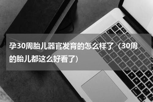 孕30周胎儿器官发育的怎么样了（30周的胎儿都这么好看了）