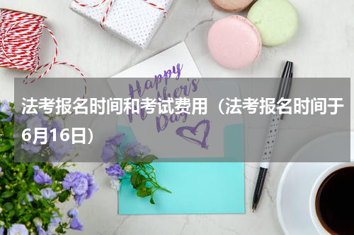 法考报名时间和考试费用（法考报名时间于6月16日）