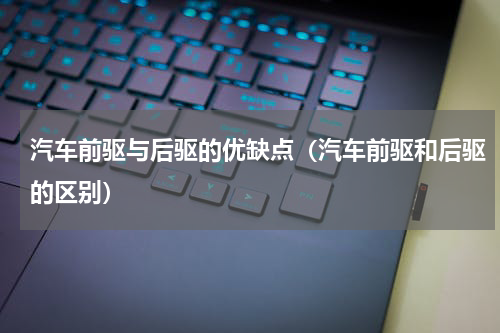 汽车前驱与后驱的优缺点（汽车前驱和后驱的区别）