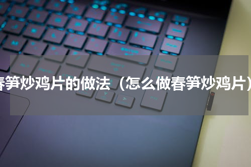 春笋炒鸡片的做法（怎么做春笋炒鸡片）