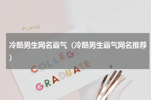 冷酷男生网名霸气（冷酷男生霸气网名推荐）