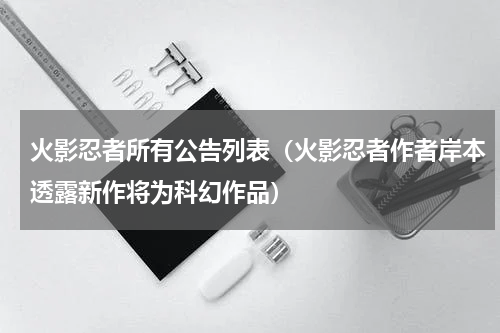 火影忍者所有公告列表（火影忍者作者岸本透露新作将为科幻作品）