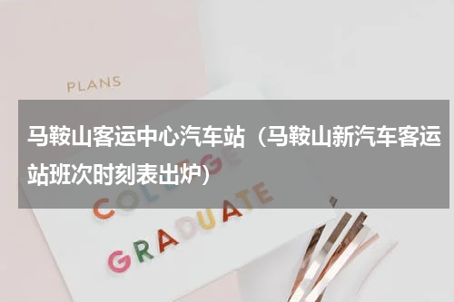 马鞍山客运中心汽车站（马鞍山新汽车客运站班次时刻表出炉）