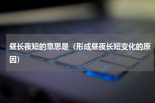 昼长夜短的意思是（形成昼夜长短变化的原因）