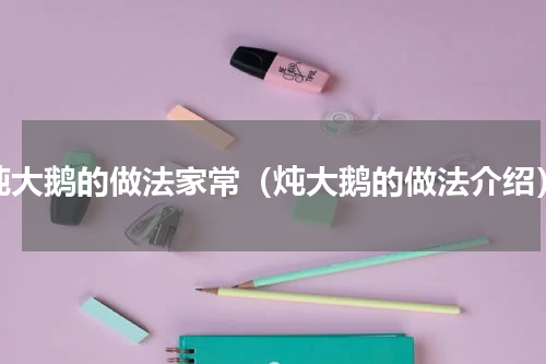 炖大鹅的做法家常（炖大鹅的做法介绍）