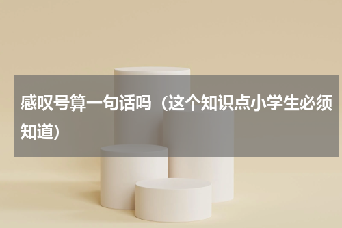 感叹号算一句话吗（这个知识点小学生必须知道）