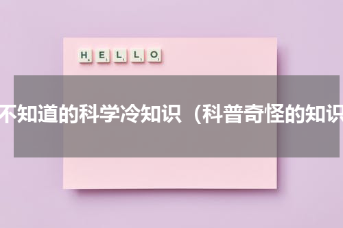你不知道的科学冷知识（科普奇怪的知识）