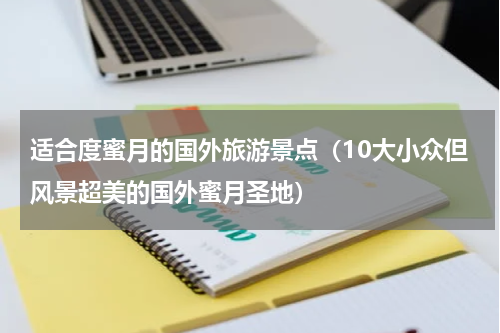 适合度蜜月的国外旅游景点（10大小众但风景超美的国外蜜月圣地）