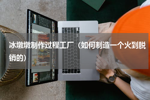 冰墩墩制作过程工厂（如何制造一个火到脱销的）