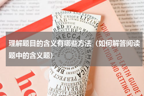 理解题目的含义有哪些方法（如何解答阅读题中的含义题）