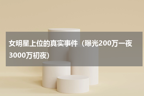 女明星上位的真实事件（曝光200万一夜3000万初夜）