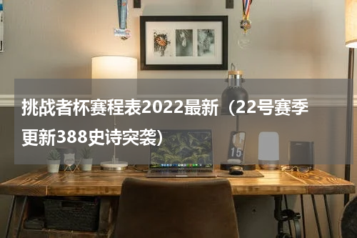 挑战者杯赛程表2022最新（22号赛季更新388史诗突袭）