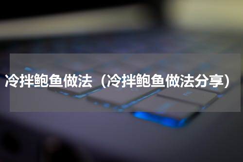 冷拌鲍鱼做法（冷拌鲍鱼做法分享）
