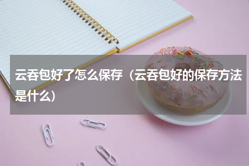 云吞包好了怎么保存（云吞包好的保存方法是什么）