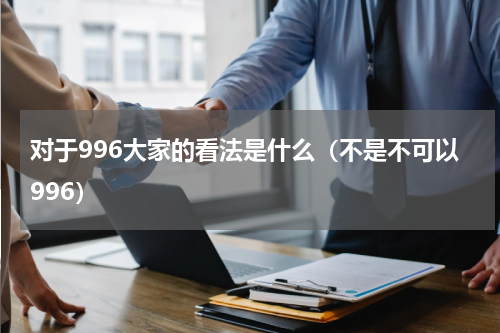 对于996大家的看法是什么（不是不可以996）