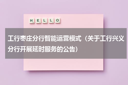 工行枣庄分行智能运营模式（关于工行兴义分行开展延时服务的公告）