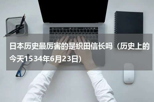 日本历史最厉害的是织田信长吗（历史上的今天1534年6月23日）