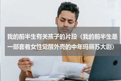 我的前半生有关孩子的片段（我的前半生是一部套着女性觉醒外壳的中年玛丽苏大剧）