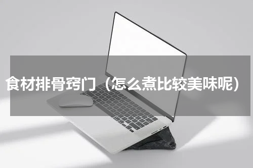 食材排骨窍门（怎么煮比较美味呢）