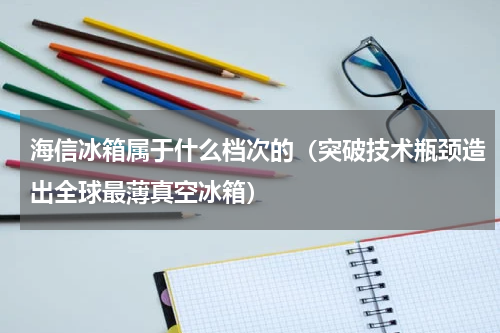 海信冰箱属于什么档次的（突破技术瓶颈造出全球最薄真空冰箱）
