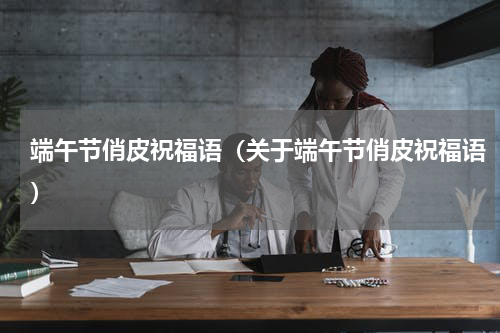 端午节俏皮祝福语（关于端午节俏皮祝福语）