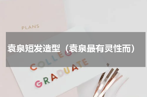 袁泉短发造型（袁泉最有灵性而）