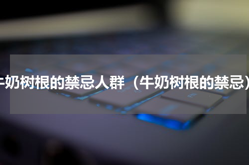 牛奶树根的禁忌人群（牛奶树根的禁忌）