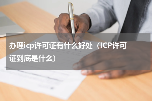办理icp许可证有什么好处（ICP许可证到底是什么）