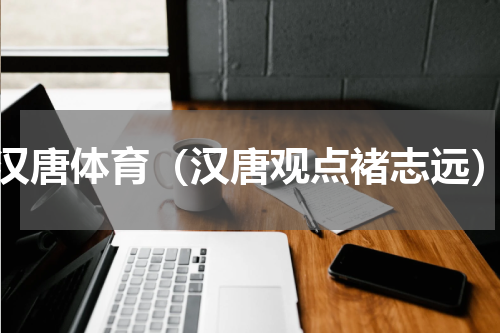 汉唐体育（汉唐观点褚志远）