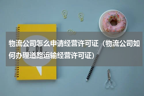 物流公司怎么申请经营许可证（物流公司如何办理道路运输经营许可证）