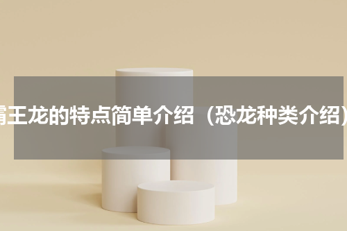 霸王龙的特点简单介绍（恐龙种类介绍）
