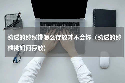 熟透的猕猴桃怎么存放才不会坏（熟透的猕猴桃如何存放）