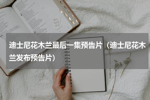 迪士尼花木兰最后一集预告片（迪士尼花木兰发布预告片）