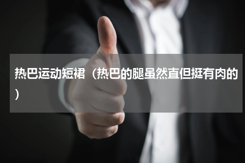 热巴运动短裙（热巴的腿虽然直但挺有肉的）