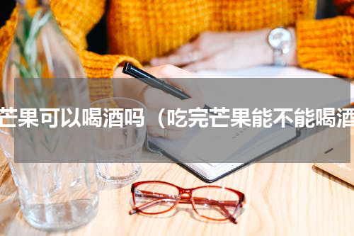 吃芒果可以喝酒吗（吃完芒果能不能喝酒）
