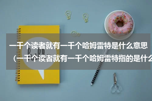 一千个读者就有一千个哈姆雷特是什么意思（一千个读者就有一千个哈姆雷特指的是什么）
