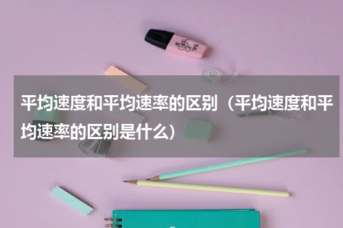 平均速度和平均速率的区别（平均速度和平均速率的区别是什么）