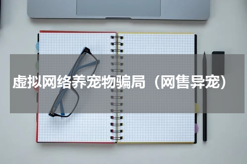 虚拟网络养宠物骗局（网售异宠）