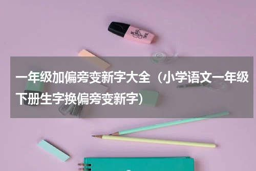 一年级加偏旁变新字大全（小学语文一年级下册生字换偏旁变新字）
