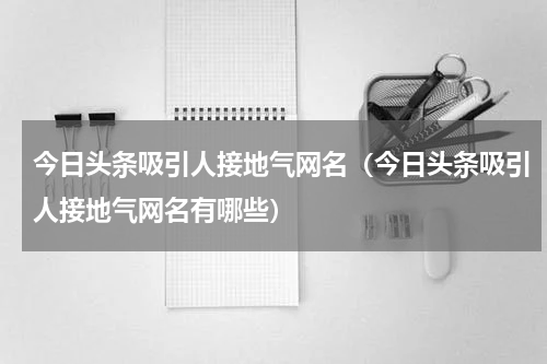 今日头条吸引人接地气网名（今日头条吸引人接地气网名有哪些）