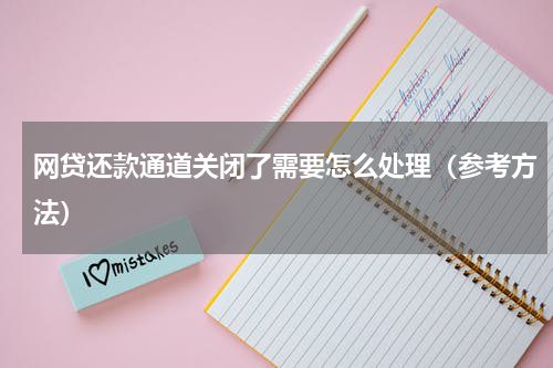 网贷还款通道关闭了需要怎么处理（参考方法）