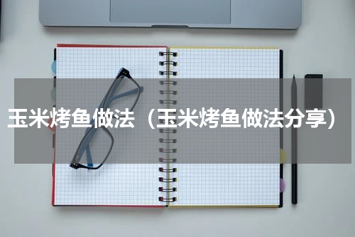 玉米烤鱼做法（玉米烤鱼做法分享）