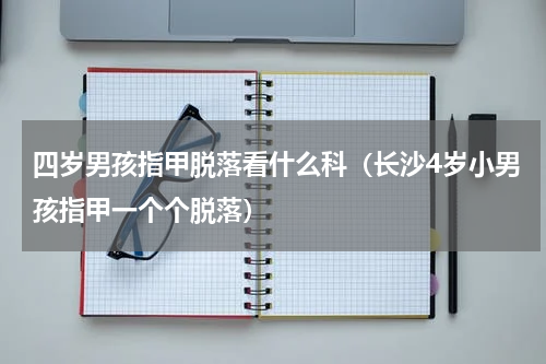 四岁男孩指甲脱落看什么科（长沙4岁小男孩指甲一个个脱落）