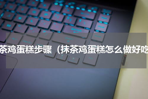 抹茶鸡蛋糕步骤（抹茶鸡蛋糕怎么做好吃）