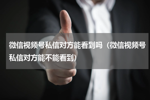 微信视频号私信对方能看到吗（微信视频号私信对方能不能看到）