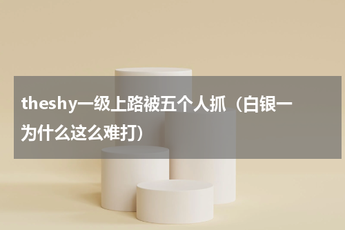 theshy一级上路被五个人抓（白银一为什么这么难打）